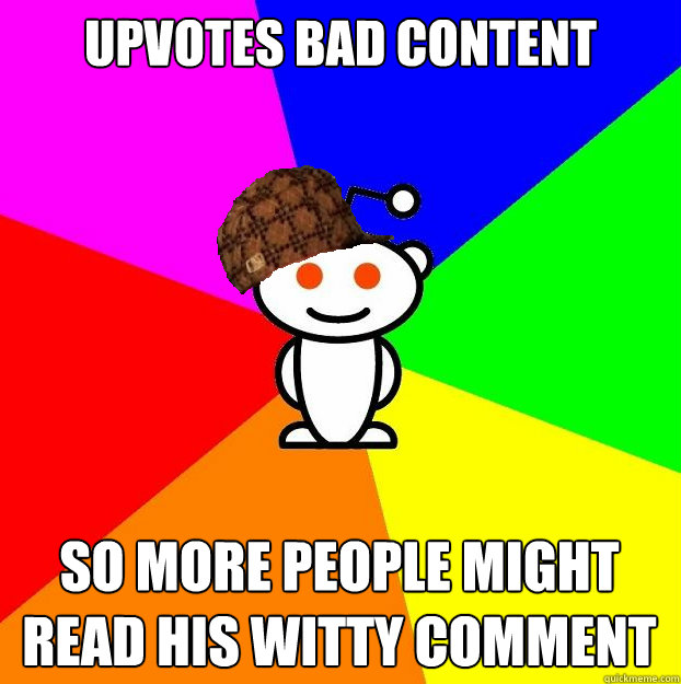 Upvotes bad content so more people might read his witty comment  Scumbag Redditor