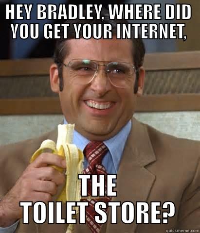HEY BRADLEY, WHERE DID YOU GET YOUR INTERNET, THE TOILET STORE? Misc