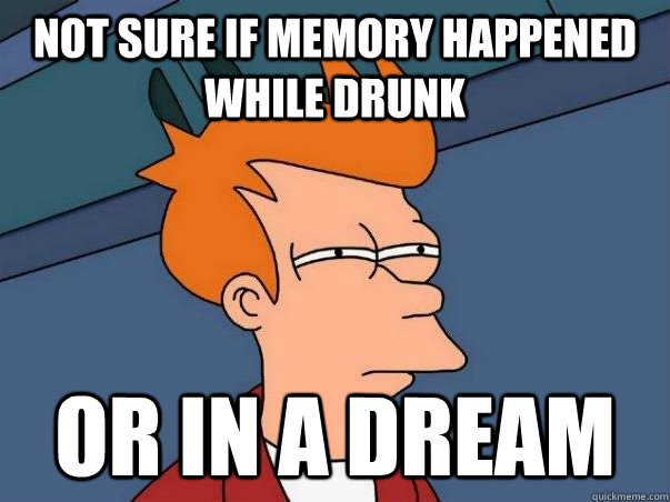 not sure if memory happened while drunk or in a dream  Not sure if deaf