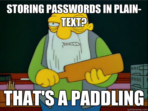 Storing passwords in plain-text? That's a paddling  Thats a paddling