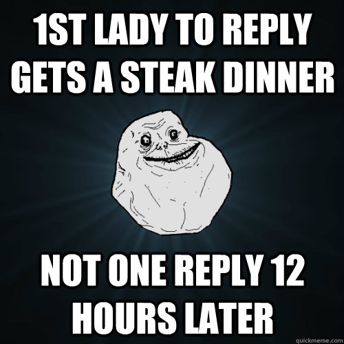 1st lady to reply gets a steak dinner not one reply 12 hours later  Forever Alone