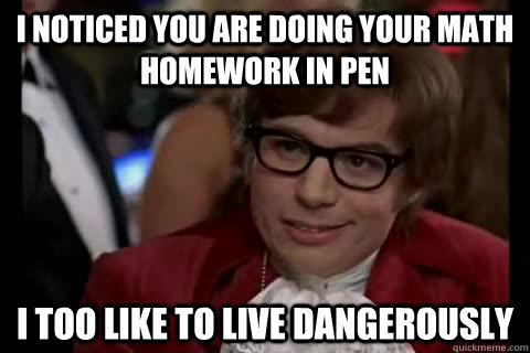 I noticed you are doing your math homework in pen i too like to live dangerously  Dangerously - Austin Powers