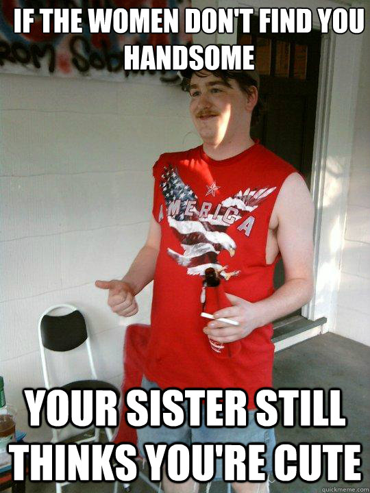 If the women don't find you handsome your sister still thinks you're cute  Redneck Randal
