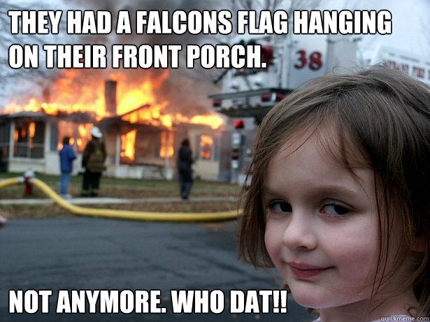 They had a falcons flag hanging on their front porch. Not anymore. WHO DAT!!  Disaster Girl