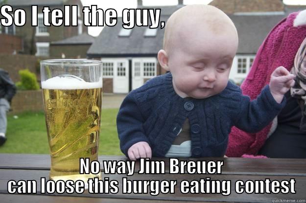 SO I TELL THE GUY,                                 NO WAY JIM BREUER CAN LOOSE THIS BURGER EATING CONTEST drunk baby