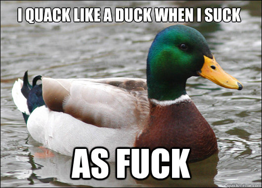 I quack like a duck when I suck As fuck  Actual Advice Mallard