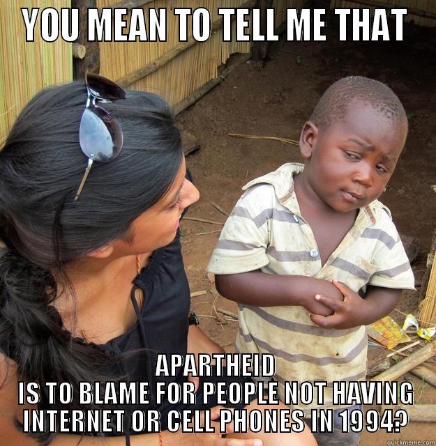 YOU MEAN TO TELL ME THAT APARTHEID IS TO BLAME FOR PEOPLE NOT HAVING INTERNET OR CELL PHONES IN 1994? Skeptical Third World Child