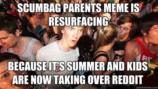 scumbag parents meme is resurfacing
 because it's summer and kids are now taking over reddit  Sudden Clarity Clarence