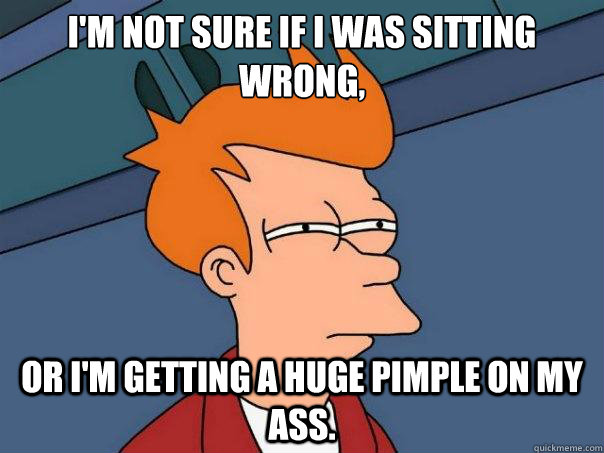 I'm Not sure if i was sitting wrong, Or I'm getting a huge pimple on my ass.  - I'm Not sure if i was sitting wrong, Or I'm getting a huge pimple on my ass.   Futurama Fry