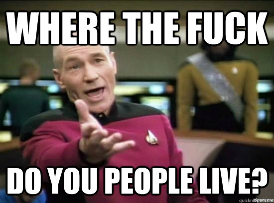 Where the fuck do you people live?  Annoyed Picard HD