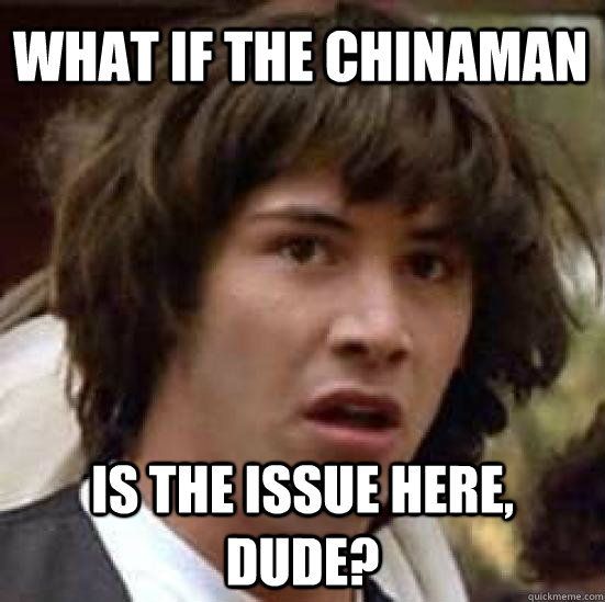 What if the chinaman  is the issue here, dude? - What if the chinaman  is the issue here, dude?  conspiracy keanu