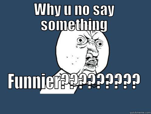 WHY U NO SAY SOMETHING FUNNIER????????? Y U No