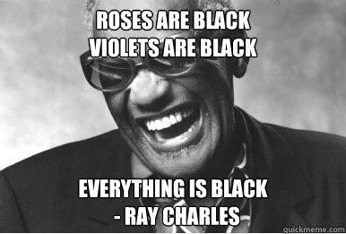 ROSES ARE BLACK
VIOLETS ARE BLACK EVERYTHING IS BLACK
  - Ray Charles  RayCharles