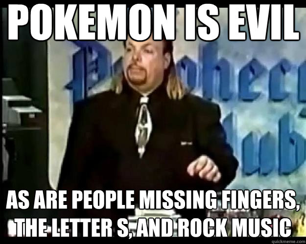 Pokemon is evil as are people missing fingers, the letter s, and rock music - Pokemon is evil as are people missing fingers, the letter s, and rock music  Paranoid Priest