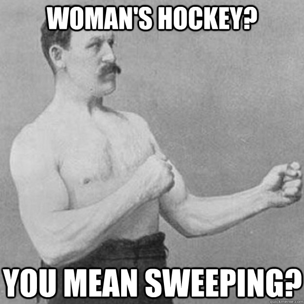 woman's hockey? you mean sweeping?  overly manly man