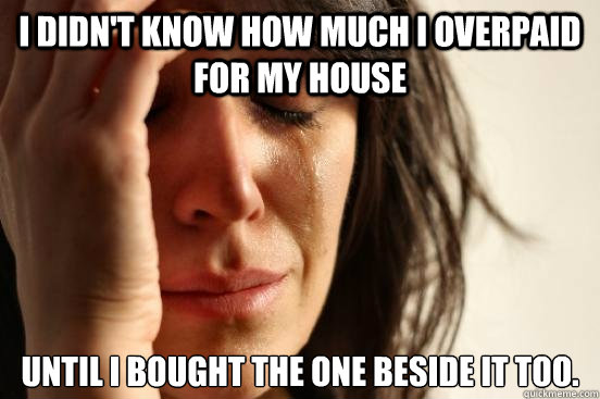 I didn't know how much I overpaid for my house until I bought the one beside it too.  First World Problems
