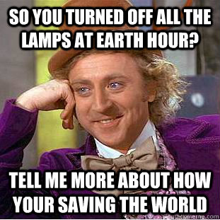 so you turned off all the lamps at earth hour? Tell me more about how your saving the world  Creepy Wonka