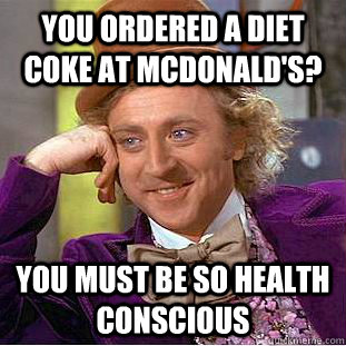 You ordered a diet coke at McDonald's? You must be so health conscious  Condescending Wonka