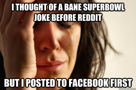 I thought of a Bane superbowl joke before reddit but i posted to facebook first  First World Problems
