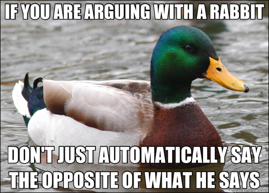 IF YOU ARE ARGUING WITH A RABBIT DON'T JUST AUTOMATICALLY SAY THE OPPOSITE OF WHAT HE SAYS - IF YOU ARE ARGUING WITH A RABBIT DON'T JUST AUTOMATICALLY SAY THE OPPOSITE OF WHAT HE SAYS  Actual Advice Mallard