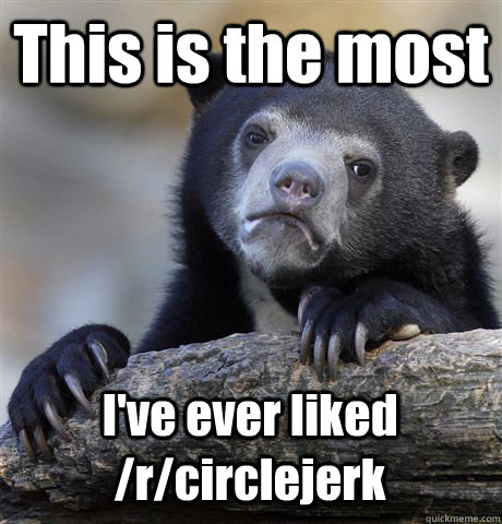This is the most I've ever liked /r/circlejerk - This is the most I've ever liked /r/circlejerk  Confession Bear