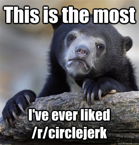 This is the most I've ever liked /r/circlejerk  Confession Bear