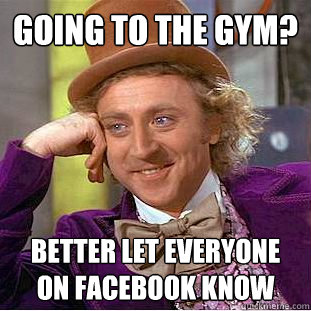 Going to the gym? better let everyone on Facebook know  Condescending Wonka