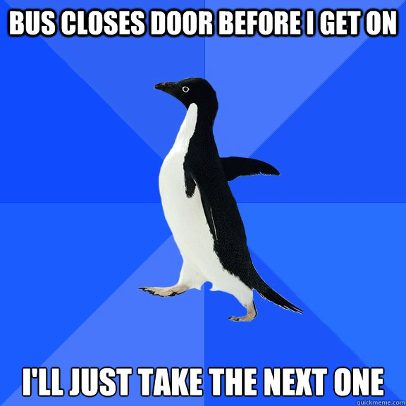 bus closes door before i get on i'll just take the next one  Socially Awkward Penguin