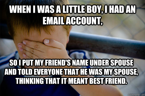 when i was a little boy, i had an email account, so i put my friend's name under spouse and told everyone that he was my spouse, thinking that it meant best friend.  Confession kid