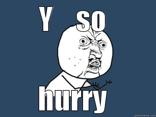 Y    SO  HURRY  Y U No