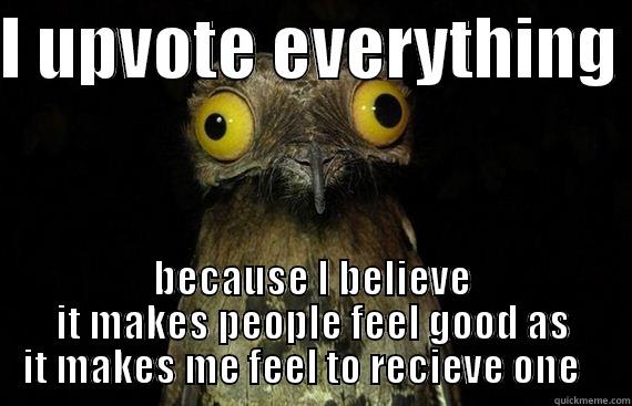 I UPVOTE EVERYTHING  BECAUSE I BELIEVE IT MAKES PEOPLE FEEL GOOD AS IT MAKES ME FEEL TO RECIEVE ONE    Misc