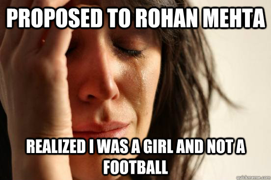 PROPOSED TO ROHAN MEHTA REALIZED I WAS A GIRL AND NOT A FOOTBALL  First World Problems