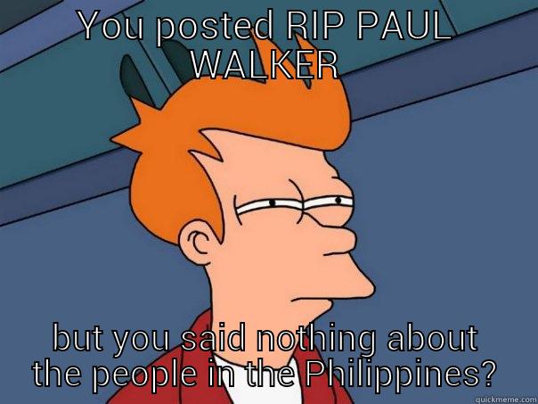 YOU POSTED RIP PAUL WALKER BUT YOU SAID NOTHING ABOUT THE PEOPLE IN THE PHILIPPINES? Futurama Fry