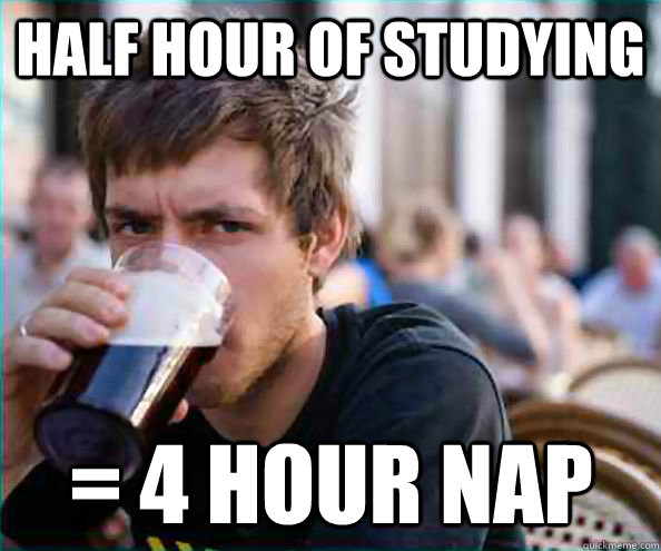 half hour of studying = 4 hour nap  Lazy College Senior
