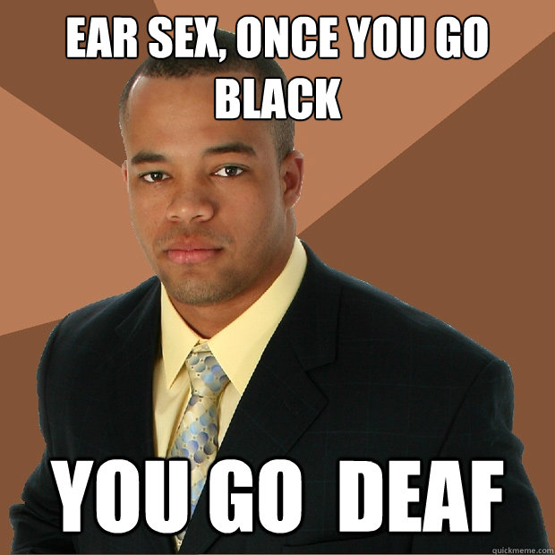 ear sex, once you go black  you go  deaf - ear sex, once you go black  you go  deaf  Successful Black Man