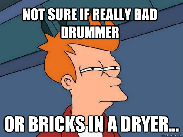Not sure if really bad drummer Or bricks in a dryer...  Futurama Fry