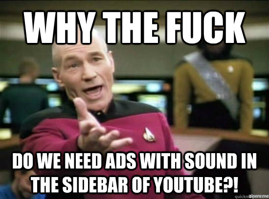 Why the fuck Do we need ads with sound in the sidebar of Youtube?!  Annoyed Picard HD