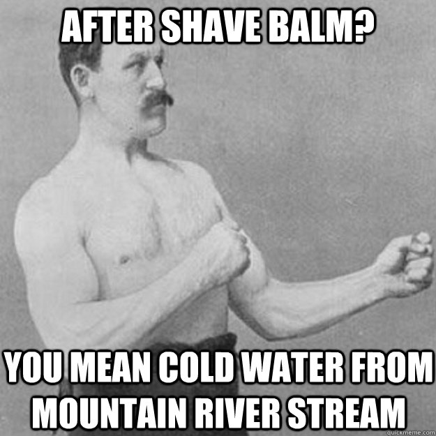 After shave balm? You mean cold water from mountain river stream  overly manly man