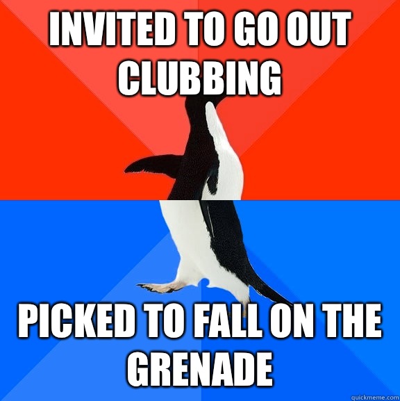 Invited to go out clubbing Picked to fall on the grenade  Socially Awesome Awkward Penguin
