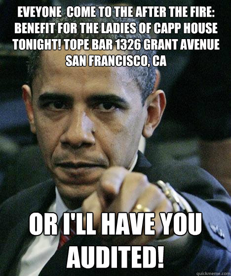 Eveyone  come to the After the Fire: Benefit for the Ladies of Capp House tonight! tope bar 1326 Grant Avenue
San Francisco, CA  Or i'll have you audited!  Pissed Off Obama