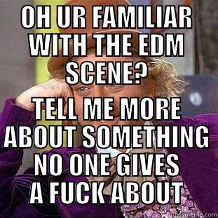 OH UR FAMILIAR WITH THE EDM SCENE? TELL ME MORE ABOUT SOMETHING NO ONE GIVES A FUCK ABOUT Condescending Wonka