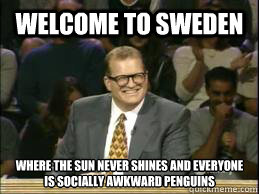 Welcome to Sweden Where the sun never shines and everyone is socially awkward penguins  