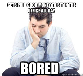 Gets paid good money to sit in the office all day Bored - Gets paid good money to sit in the office all day Bored  Firstworldprob man
