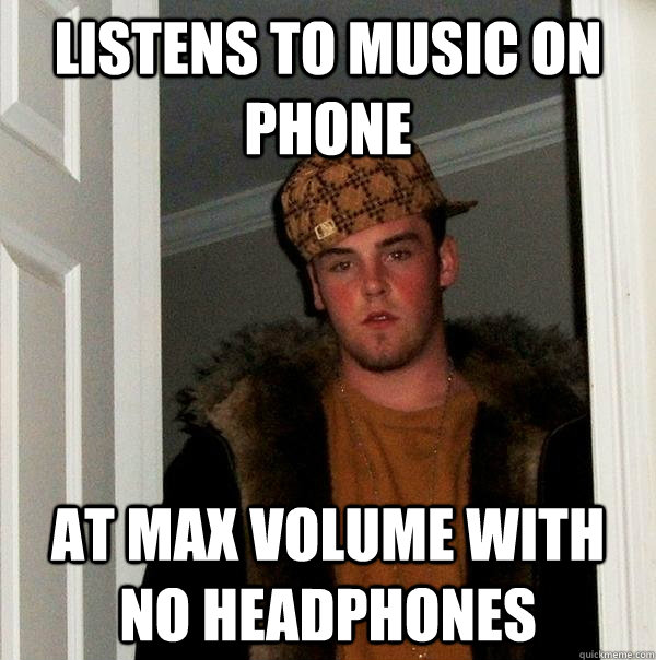 Listens to music on phone at max volume with no headphones  Scumbag Steve