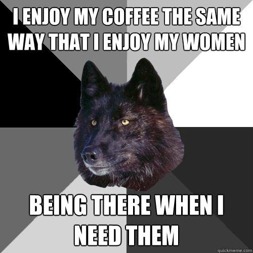 I enjoy my coffee the same way that i enjoy my women being there when i need them  Sanity Wolf