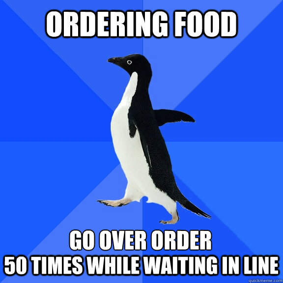 ordering food Go Over order 50 times while waiting in line  Socially Awkward Penguin