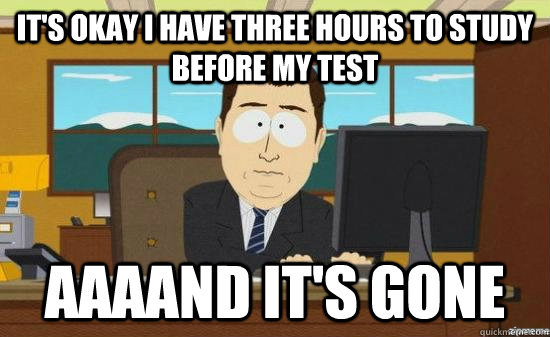 It's okay I have three hours to study before my test AAAAND it's gone  aaaand its gone
