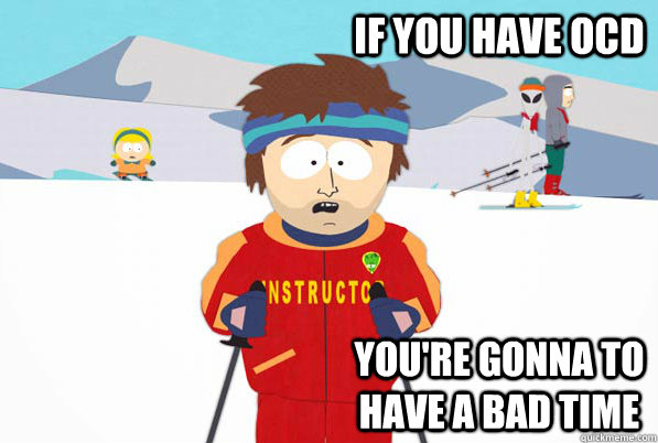 If you have OCD You're gonna to have a bad time  Bad Time Ski Instructor