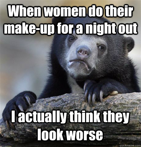 When women do their make-up for a night out I actually think they look worse  Confession Bear
