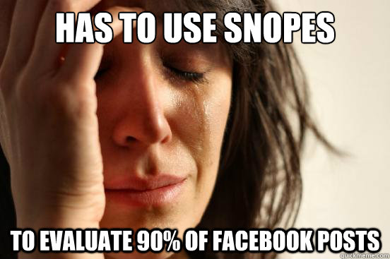 Has to use Snopes to evaluate 90% of facebook posts  First World Problems